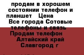 продам в хорошем состоянии телефон и планшет › Цена ­ 5 000 - Все города Сотовые телефоны и связь » Продам телефон   . Алтайский край,Славгород г.